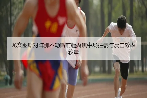 尤文图斯对阵那不勒斯前瞻聚焦中场拦截与反击效率较量