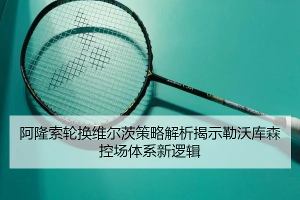 阿隆索轮换维尔茨策略解析揭示勒沃库森控场体系新逻辑