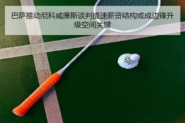 巴萨推动尼科威廉斯谈判提速薪资结构或成边锋升级空间关键