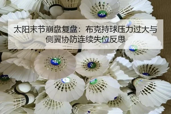 太阳末节崩盘复盘：布克持球压力过大与侧翼协防连续失位反思
