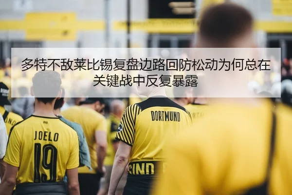 多特不敌莱比锡复盘边路回防松动为何总在关键战中反复暴露