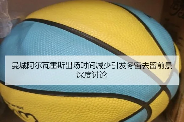 曼城阿尔瓦雷斯出场时间减少引发冬窗去留前景深度讨论