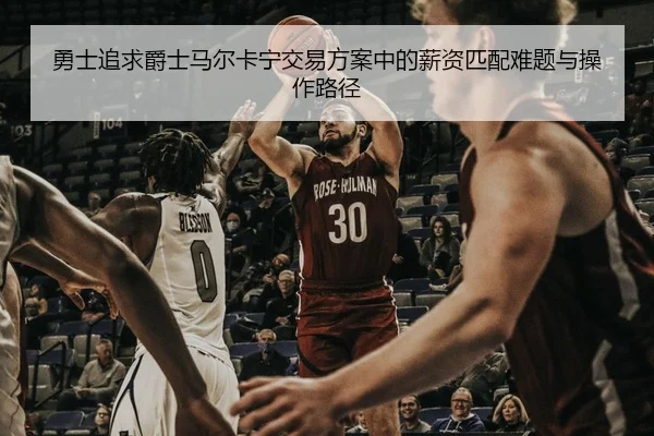 勇士追求爵士马尔卡宁交易方案中的薪资匹配难题与操作路径