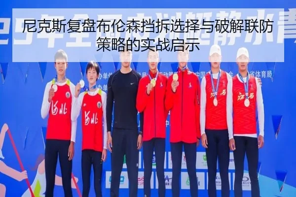 尼克斯复盘布伦森挡拆选择与破解联防策略的实战启示
