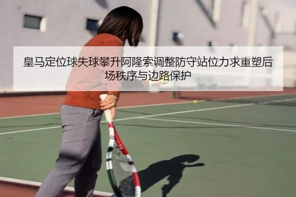 皇马定位球失球攀升阿隆索调整防守站位力求重塑后场秩序与边路保护