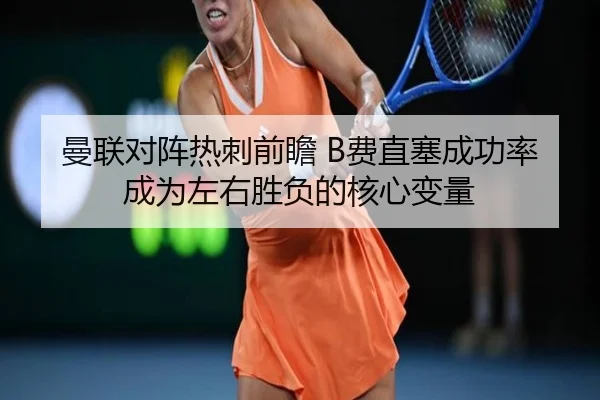 曼联对阵热刺前瞻 B费直塞成功率成为左右胜负的核心变量